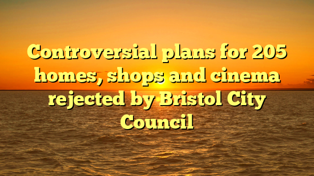 Controversial plans for 205 homes, shops and cinema rejected by Bristol City Council 